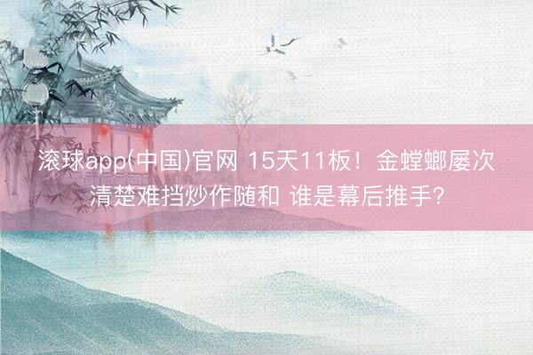 滚球app(中国)官网 15天11板！金螳螂屡次清楚难挡炒作随和 谁是幕后推手？