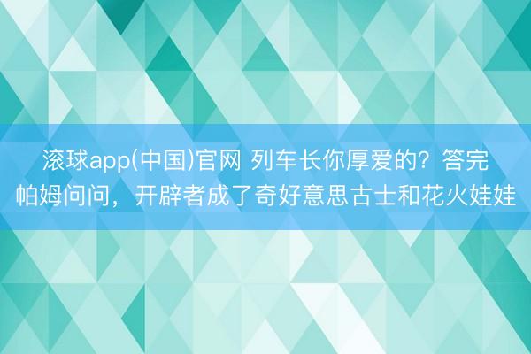 滚球app(中国)官网 列车长你厚爱的？答完帕姆问问，开辟者成了奇好意思古士和花火娃娃