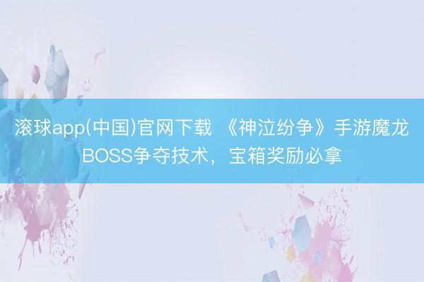 滚球app(中国)官网下载 《神泣纷争》手游魔龙BOSS争夺技术，宝箱奖励必拿