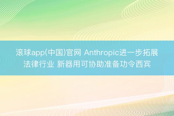 滚球app(中国)官网 Anthropic进一步拓展法律行业 新器用可协助准备功令西宾