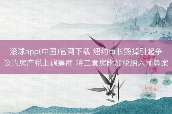 滚球app(中国)官网下载 纽约市长毁掉引起争议的房产税上调筹商 将二套房附加税纳入预算案
