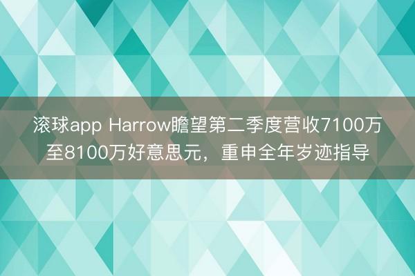 滚球app Harrow瞻望第二季度营收7100万至8100万好意思元,重申全年岁迹指导
