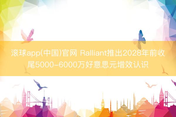 滚球app(中国)官网 Ralliant推出2028年前收尾5000-6000万好意思元增效认识
