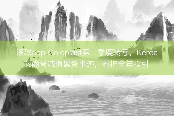 滚球app Coloplast第二季度转亏,Kerecis商誉减值累赘事迹,看护全年指引
