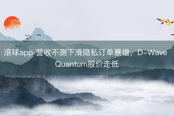 滚球app 营收不测下滑隐私订单暴增,D-Wave Quantum股价走低