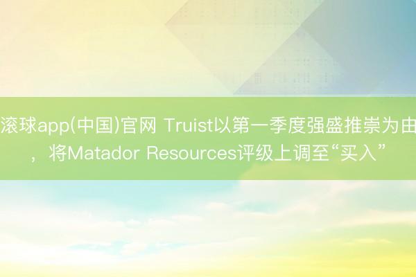 滚球app(中国)官网 Truist以第一季度强盛推崇为由，将Matador Resources评级上调至“买入”