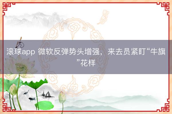 滚球app 微软反弹势头增强，来去员紧盯“牛旗”花样
