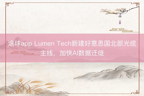 滚球app Lumen Tech新建好意思国北部光缆主线,加快AI数据迁徙