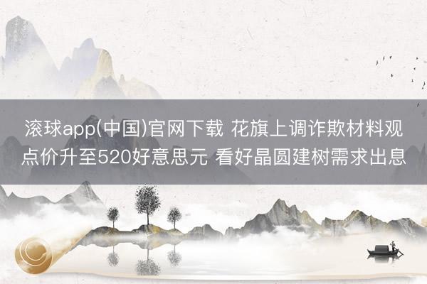 滚球app(中国)官网下载 花旗上调诈欺材料观点价升至520好意思元 看好晶圆建树需求出息