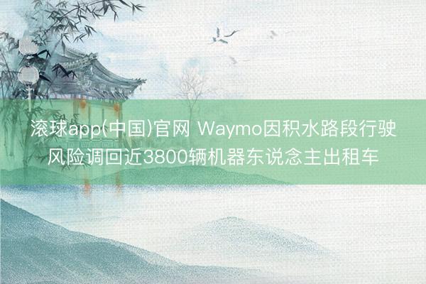 滚球app(中国)官网 Waymo因积水路段行驶风险调回近3800辆机器东说念主出租车