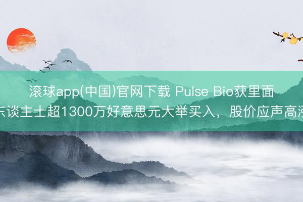 滚球app(中国)官网下载 Pulse Bio获里面东谈主士超1300万好意思元大举买入,股价应声高涨
