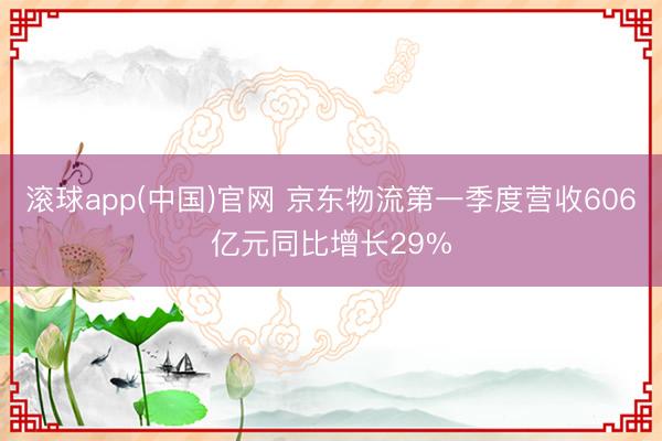 滚球app(中国)官网 京东物流第一季度营收606亿元同比增长29%