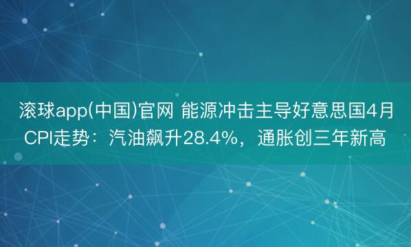 滚球app(中国)官网 能源冲击主导好意思国4月CPI走势:汽油飙升28.4%,通胀创三年新高