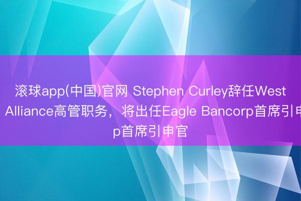 滚球app(中国)官网 Stephen Curley辞任Western Alliance高管职务，将出任Eagle Bancorp首席引申官