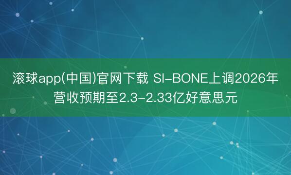 滚球app(中国)官网下载 SI-BONE上调2026年营收预期至2.3-2.33亿好意思元