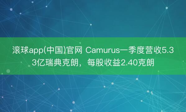 滚球app(中国)官网 Camurus一季度营收5.33亿瑞典克朗，每股收益2.40克朗