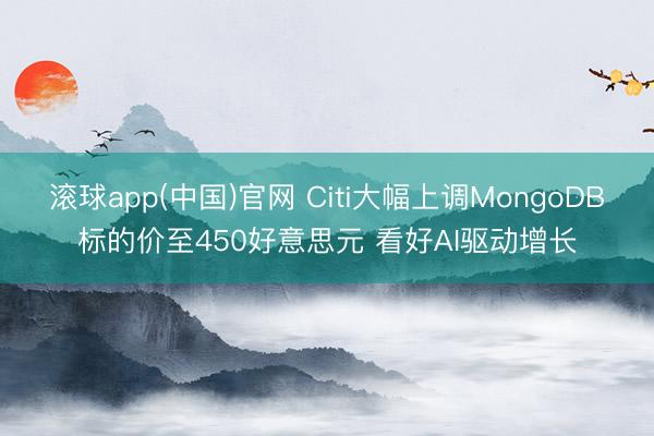 滚球app(中国)官网 Citi大幅上调MongoDB标的价至450好意思元 看好AI驱动增长
