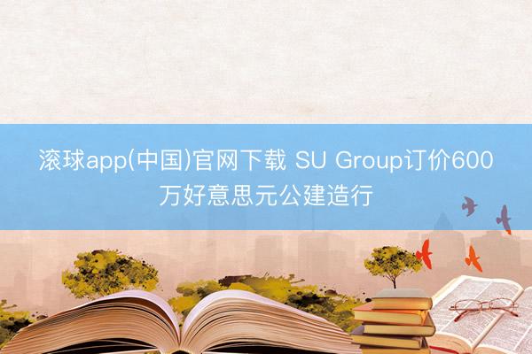 滚球app(中国)官网下载 SU Group订价600万好意思元公建造行