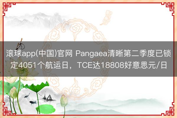 滚球app(中国)官网 Pangaea清晰第二季度已锁定4051个航运日，TCE达18808好意思元/日