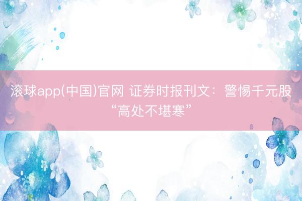 滚球app(中国)官网 证券时报刊文：警惕千元股“高处不堪寒”
