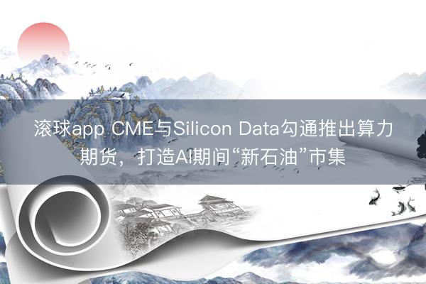 滚球app CME与Silicon Data勾通推出算力期货，打造AI期间“新石油”市集