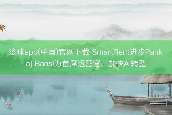 滚球app(中国)官网下载 SmartRent进步Pankaj Bansi为首席运营官，加快AI转型
