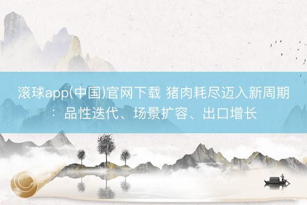 滚球app(中国)官网下载 猪肉耗尽迈入新周期：品性迭代、场景扩容、出口增长