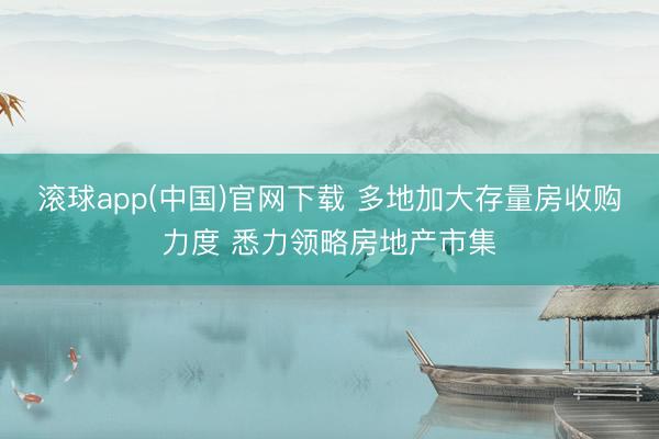 滚球app(中国)官网下载 多地加大存量房收购力度 悉力领略房地产市集