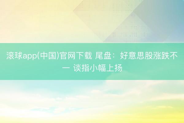 滚球app(中国)官网下载 尾盘：好意思股涨跌不一 谈指小幅上扬