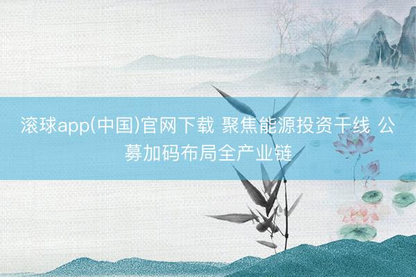 滚球app(中国)官网下载 聚焦能源投资干线 公募加码布局全产业链