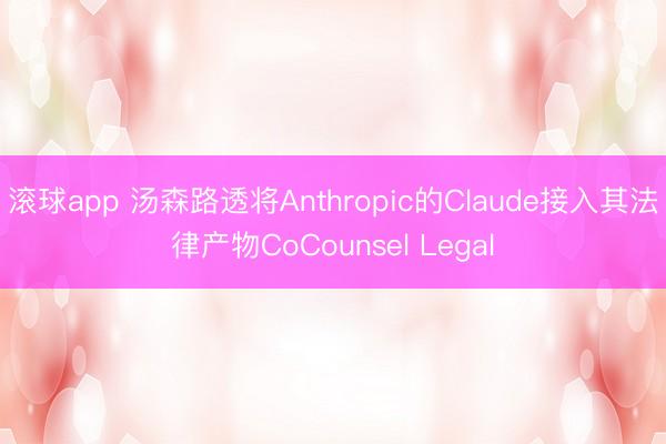 滚球app 汤森路透将Anthropic的Claude接入其法律产物CoCounsel Legal