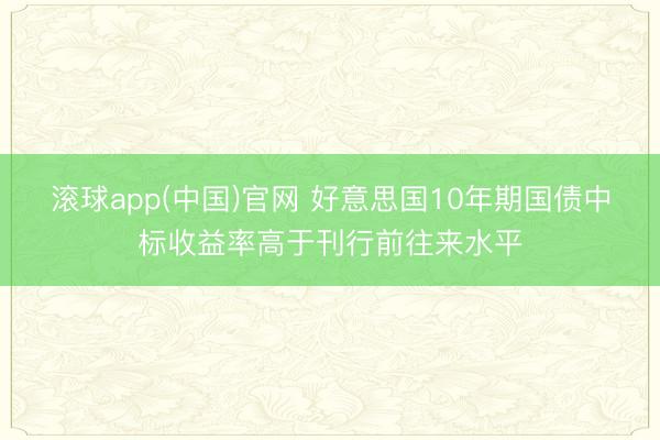 滚球app(中国)官网 好意思国10年期国债中标收益率高于刊行前往来水平