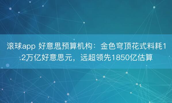 滚球app 好意思预算机构：金色穹顶花式料耗1.2万亿好意思元，远超领先1850亿估算