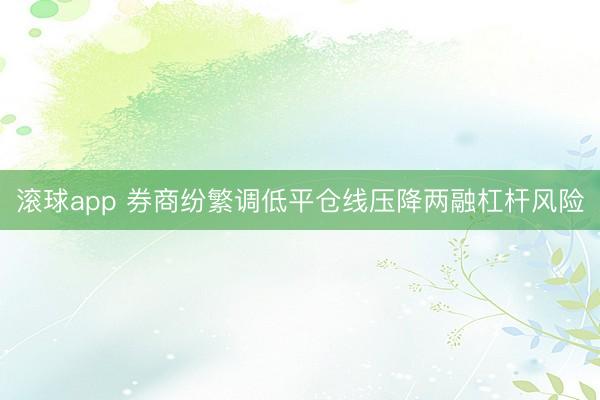 滚球app 券商纷繁调低平仓线压降两融杠杆风险