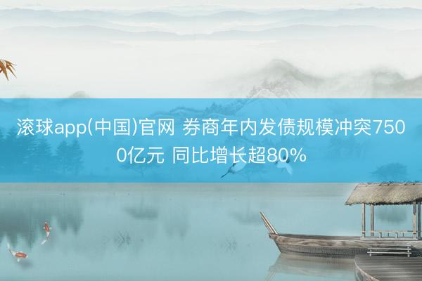 滚球app(中国)官网 券商年内发债规模冲突7500亿元 同比增长超80%