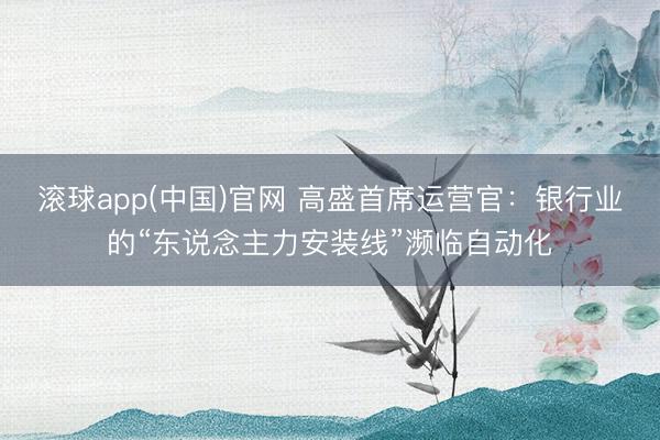 滚球app(中国)官网 高盛首席运营官:银行业的“东说念主力安装线”濒临自动化