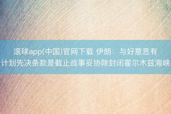 滚球app(中国)官网下载 伊朗：与好意思有计划先决条款是截止战事妥协除封闭霍尔木兹海峡