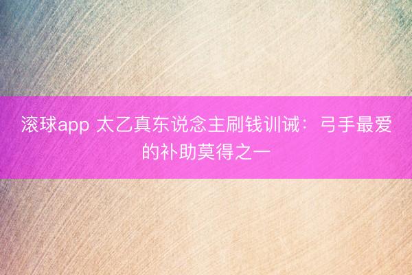滚球app 太乙真东说念主刷钱训诫：弓手最爱的补助莫得之一