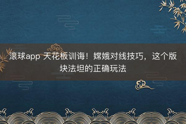 滚球app 天花板训诲！嫦娥对线技巧，这个版块法坦的正确玩法