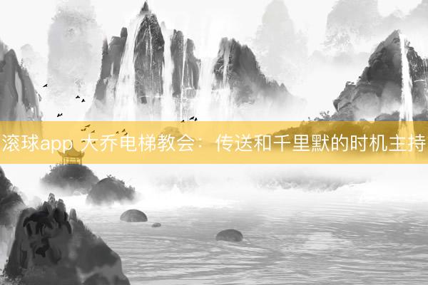 滚球app 大乔电梯教会：传送和千里默的时机主持