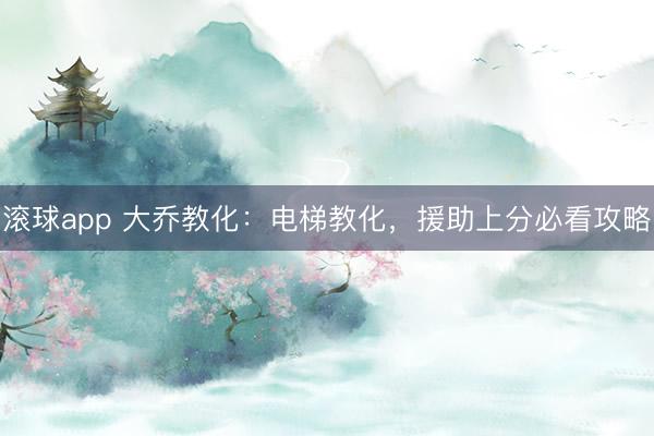 滚球app 大乔教化：电梯教化，援助上分必看攻略