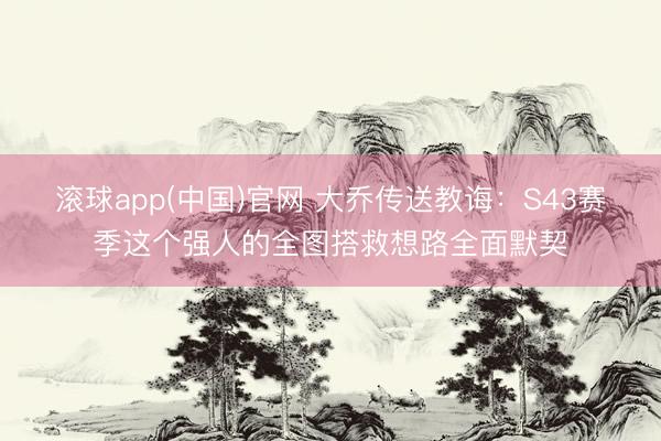 滚球app(中国)官网 大乔传送教诲：S43赛季这个强人的全图搭救想路全面默契