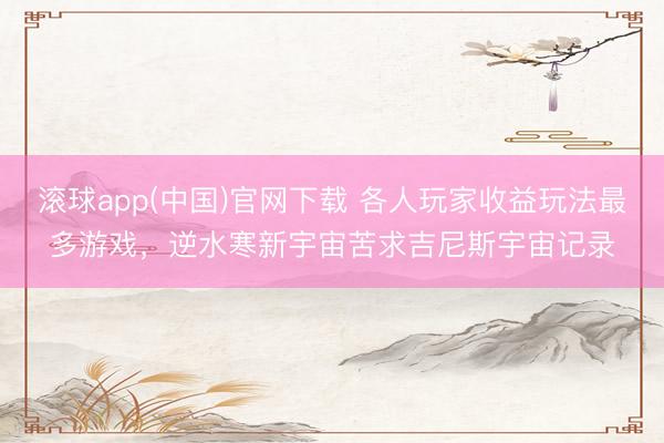 滚球app(中国)官网下载 各人玩家收益玩法最多游戏,逆水寒新宇宙苦求吉尼斯宇宙记录