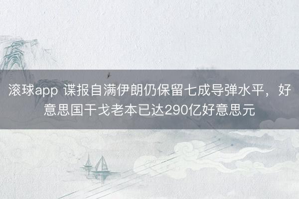 滚球app 谍报自满伊朗仍保留七成导弹水平，好意思国干戈老本已达290亿好意思元
