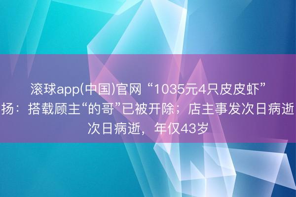 滚球app(中国)官网 “1035元4只皮皮虾”事件最新发扬：搭载顾主“的哥”已被开除；店主事发次日病逝，年仅43岁