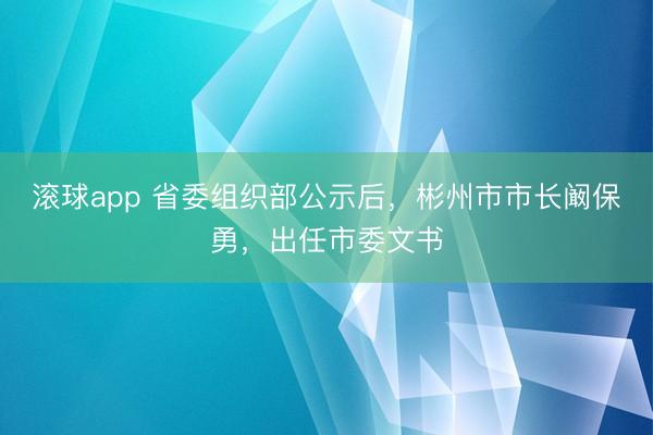 滚球app 省委组织部公示后，彬州市市长阚保勇，出任市委文书