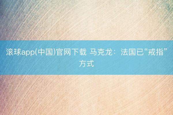 滚球app(中国)官网下载 马克龙：法国已“戒指”方式