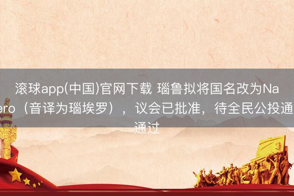 滚球app(中国)官网下载 瑙鲁拟将国名改为Naoero（音译为瑙埃罗），议会已批准，待全民公投通过