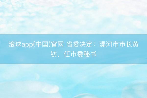 滚球app(中国)官网 省委决定：漯河市市长黄钫，任市委秘书
