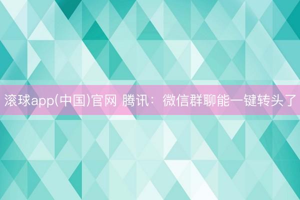 滚球app(中国)官网 腾讯：微信群聊能一键转头了